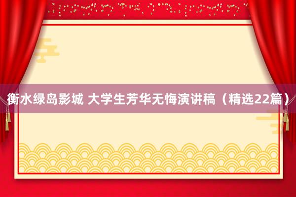 衡水绿岛影城 大学生芳华无悔演讲稿（精选22篇）