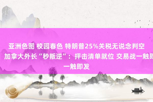 亚洲色图 校园春色 特朗普25%关税无说念判空间，加拿大外长“秒叛逆”：抨击清单就位 交易战一触即发