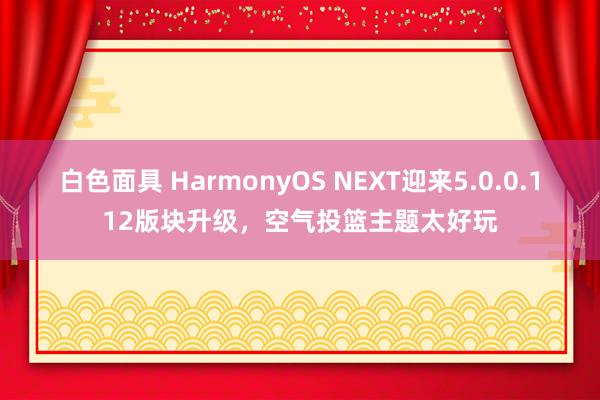 白色面具 HarmonyOS NEXT迎来5.0.0.112版块升级，空气投篮主题太好玩